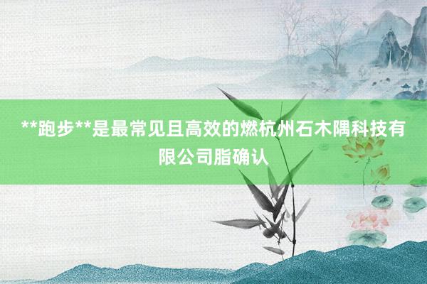 **跑步**是最常见且高效的燃杭州石木隅科技有限公司脂确认