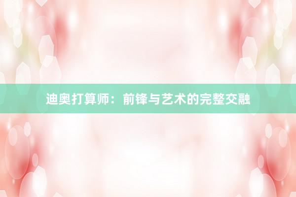 迪奥打算师：前锋与艺术的完整交融