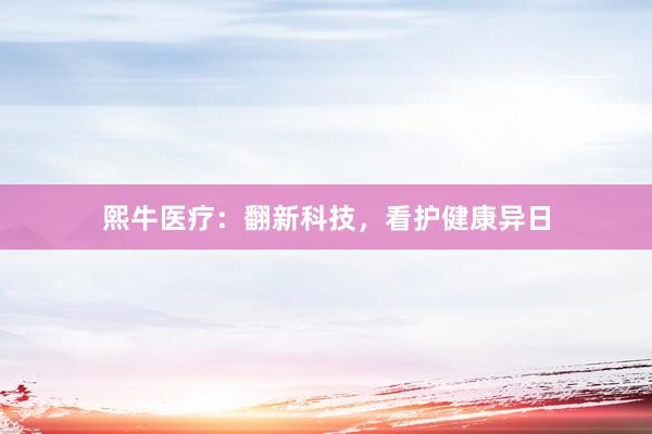 熙牛医疗：翻新科技，看护健康异日