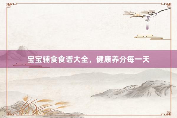 宝宝辅食食谱大全，健康养分每一天