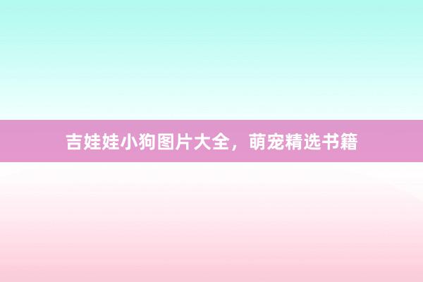 吉娃娃小狗图片大全，萌宠精选书籍